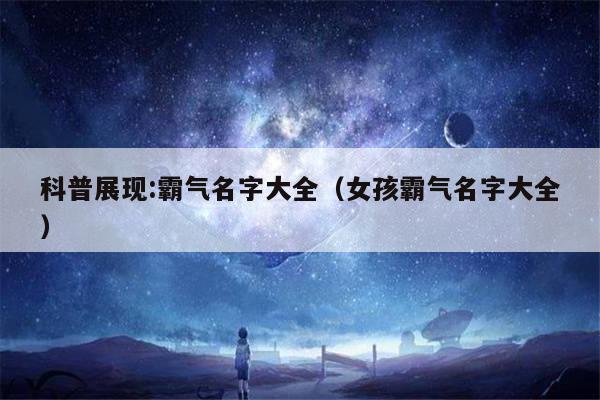 科普展现:霸气名字大全（女孩霸气名字大全）