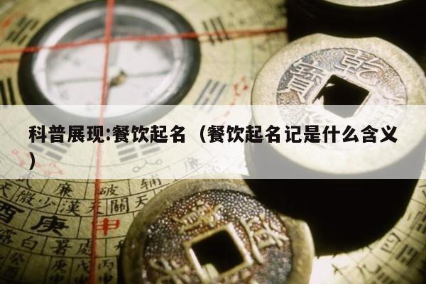 科普展现:餐饮起名（餐饮起名记是什么含义）