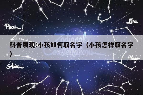科普展现:小孩如何取名字（小孩怎样取名字）